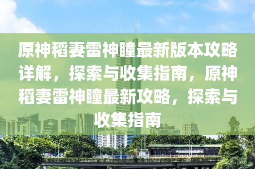 原神稻妻雷神瞳最新版本攻略详解，探索与收集指南，原神稻妻雷神瞳最新攻略，探索与收集指南