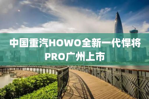 中国重汽HOWO全新一代悍将PRO广州上市