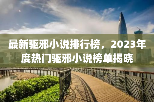 最新驱邪小说排行榜，2023年度热门驱邪小说榜单揭晓