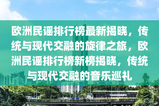 欧洲民谣排行榜最新揭晓，传统与现代交融的旋律之旅，欧洲民谣排行榜新榜揭晓，传统与现代交融的音乐巡礼