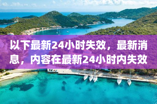 以下最新24小时失效，最新消息，内容在最新24小时内失效