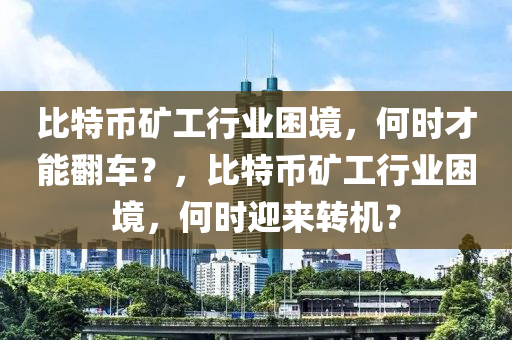 比特币矿工行业困境，何时才能翻车？，比特币矿工行业困境，何时迎来转机？