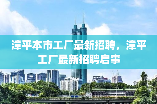 漳平本市工厂最新招聘，漳平工厂最新招聘启事