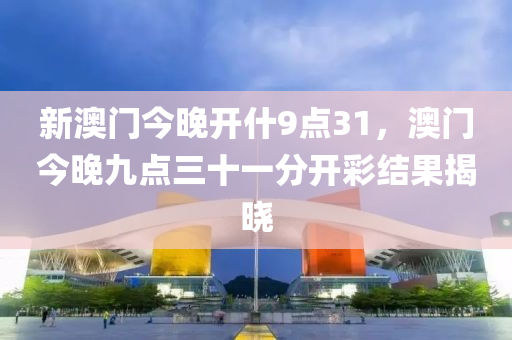 新澳门今晚开什9点31，澳门今晚九点三十一分开彩结果揭晓