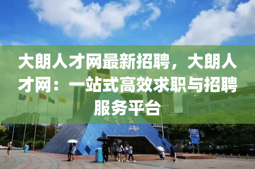 大朗人才网最新招聘，大朗人才网：一站式高效求职与招聘服务平台