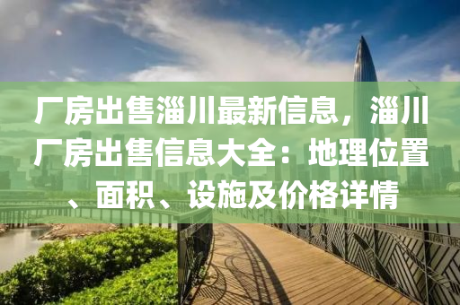 厂房出售淄川最新信息，淄川厂房出售信息大全：地理位置、面积、设施及价格详情