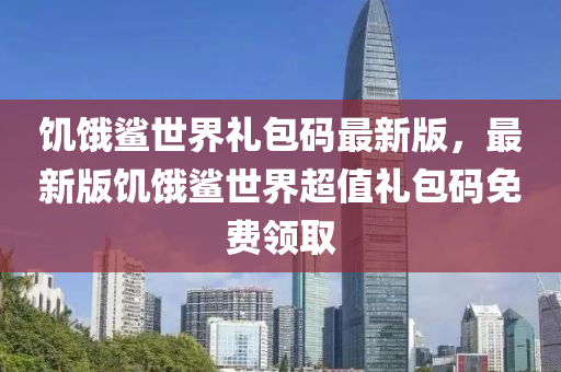 饥饿鲨世界礼包码最新版，最新版饥饿鲨世界超值礼包码免费领取