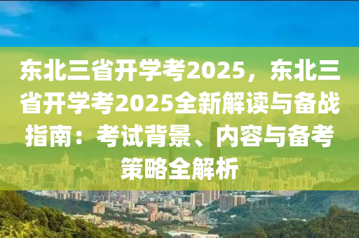 东北三省开学考2025，东北三省开学考2025全新解读与备战指南：考试背景、内容与备考策略全解析