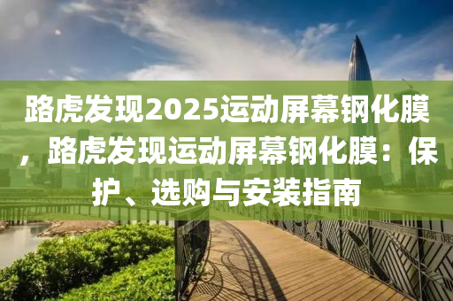 路虎发现2025运动屏幕钢化膜，路虎发现运动屏幕钢化膜：保护、选购与安装指南