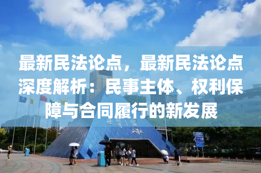 最新民法论点，最新民法论点深度解析：民事主体、权利保障与合同履行的新发展