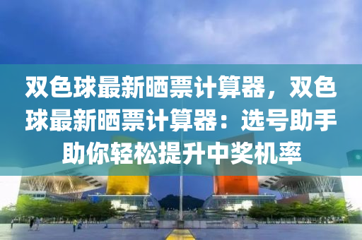 双色球最新晒票计算器，双色球最新晒票计算器：选号助手助你轻松提升中奖机率