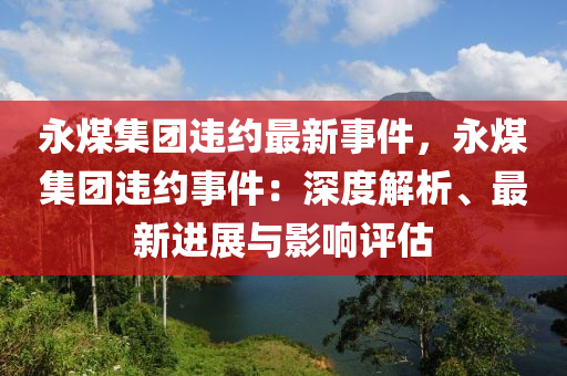 永煤集团违约最新事件，永煤集团违约事件：深度解析、最新进展与影响评估