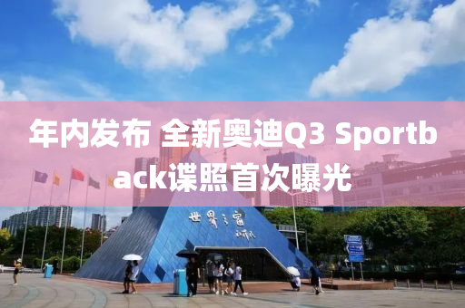 年内发布 全新奥迪Q3 Sportback谍照首次曝光