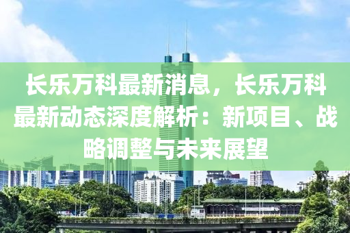 长乐万科最新消息，长乐万科最新动态深度解析：新项目、战略调整与未来展望