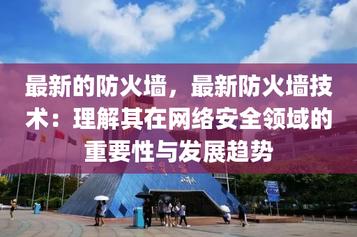 最新的防火墙，最新防火墙技术：理解其在网络安全领域的重要性与发展趋势