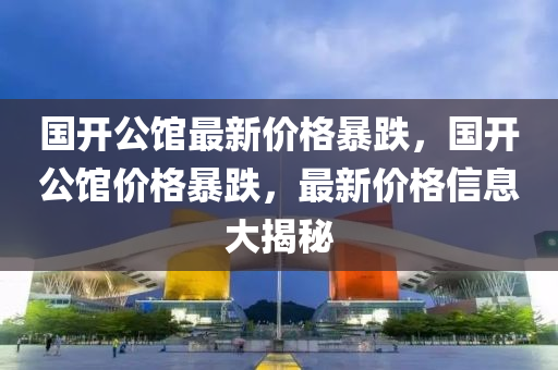 国开公馆最新价格暴跌，国开公馆价格暴跌，最新价格信息大揭秘