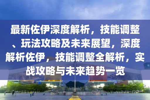 最新佐伊深度解析，技能调整、玩法攻略及未来展望，深度解析佐伊，技能调整全解析，实战攻略与未来趋势一览