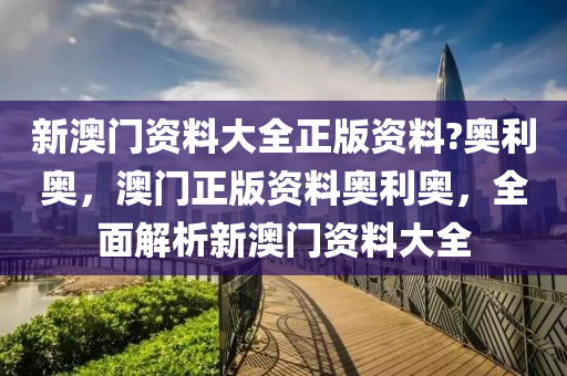 新澳门资料大全正版资料?奥利奥，澳门正版资料奥利奥，全面解析新澳门资料大全