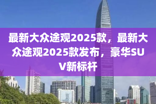 最新大众途观2025款，最新大众途观2025款发布，豪华SUV新标杆