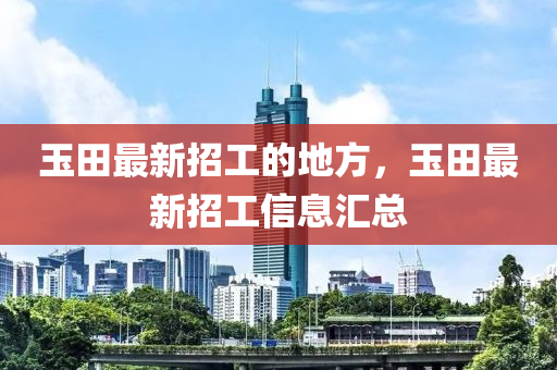 玉田最新招工的地方，玉田最新招工信息汇总