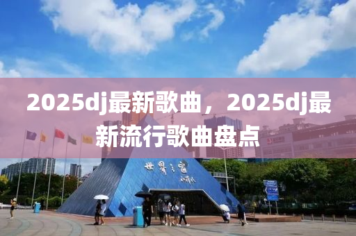 2025dj最新歌曲，2025dj最新流行歌曲盘点