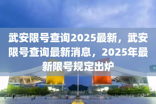 武安限号查询2025最新，武安限号查询最新消息，2025年最新限号规定出炉