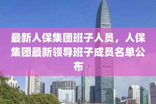 最新人保集团班子人员，人保集团最新领导班子成员名单公布