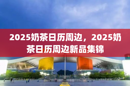 2025奶茶日历周边，2025奶茶日历周边新品集锦