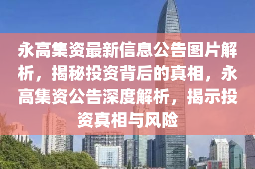 永高集资最新信息公告图片解析，揭秘投资背后的真相，永高集资公告深度解析，揭示投资真相与风险