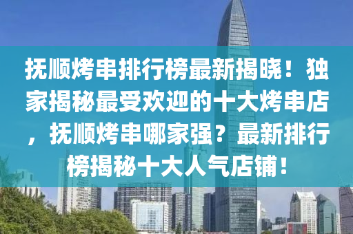 抚顺烤串排行榜最新揭晓！独家揭秘最受欢迎的十大烤串店，抚顺烤串哪家强？最新排行榜揭秘十大人气店铺！