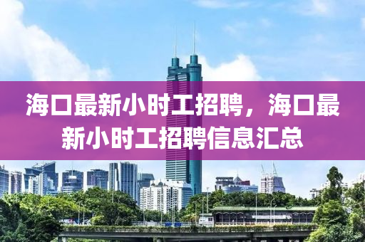 海口最新小时工招聘，海口最新小时工招聘信息汇总