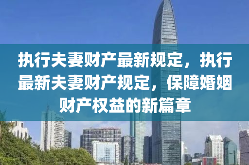 执行夫妻财产最新规定，执行最新夫妻财产规定，保障婚姻财产权益的新篇章