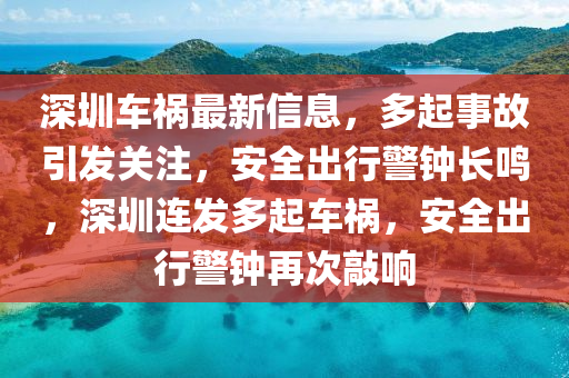 深圳车祸最新信息，多起事故引发关注，安全出行警钟长鸣，深圳连发多起车祸，安全出行警钟再次敲响