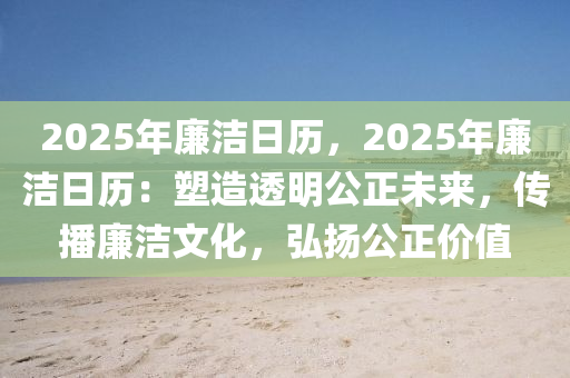 2025年廉洁日历，2025年廉洁日历：塑造透明公正未来，传播廉洁文化，弘扬公正价值