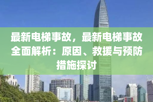 最新电梯事故，最新电梯事故全面解析：原因、救援与预防措施探讨