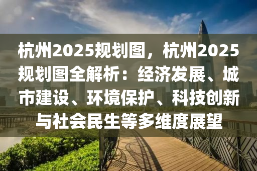 杭州2025规划图，杭州2025规划图全解析：经济发展、城市建设、环境保护、科技创新与社会民生等多维度展望