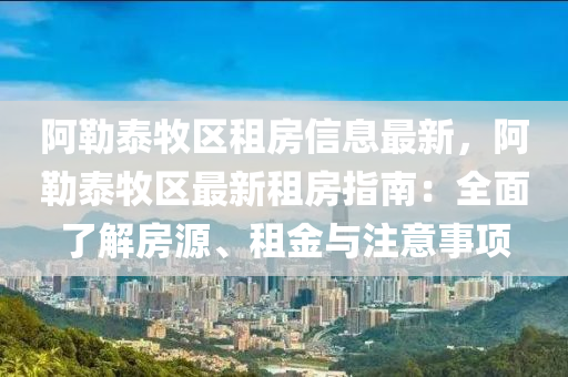 阿勒泰牧区租房信息最新，阿勒泰牧区最新租房指南：全面了解房源、租金与注意事项