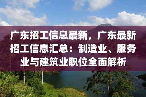 广东招工信息最新，广东最新招工信息汇总：制造业、服务业与建筑业职位全面解析