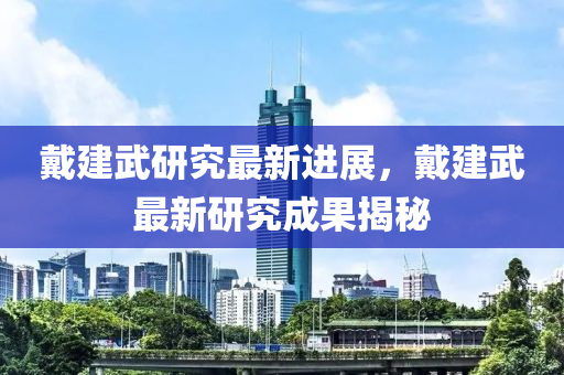 戴建武研究最新进展，戴建武最新研究成果揭秘