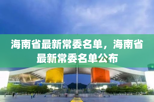 海南省最新常委名单，海南省最新常委名单公布