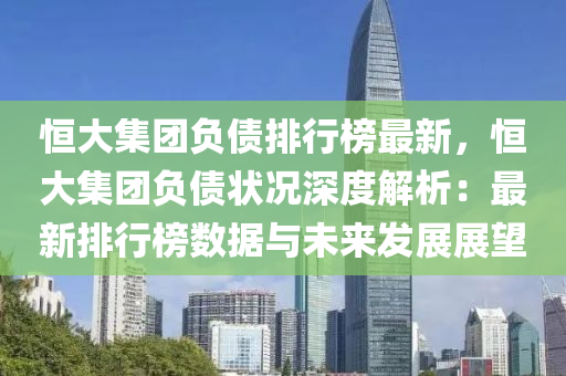 恒大集团负债排行榜最新，恒大集团负债状况深度解析：最新排行榜数据与未来发展展望