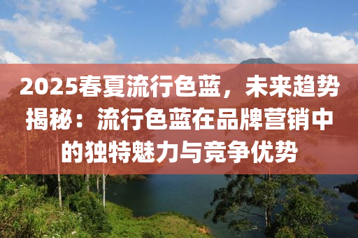 2025春夏流行色蓝，未来趋势揭秘：流行色蓝在品牌营销中的独特魅力与竞争优势