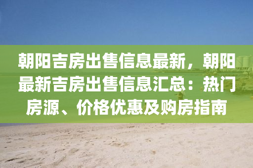 朝阳吉房出售信息最新，朝阳最新吉房出售信息汇总：热门房源、价格优惠及购房指南