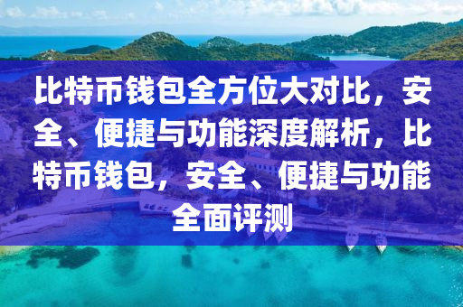 比特币钱包全方位大对比，安全、便捷与功能深度解析，比特币钱包，安全、便捷与功能全面评测