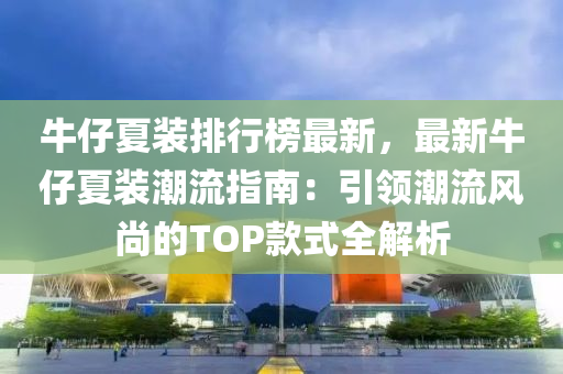 牛仔夏装排行榜最新，最新牛仔夏装潮流指南：引领潮流风尚的TOP款式全解析