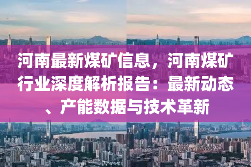 河南最新煤矿信息，河南煤矿行业深度解析报告：最新动态、产能数据与技术革新