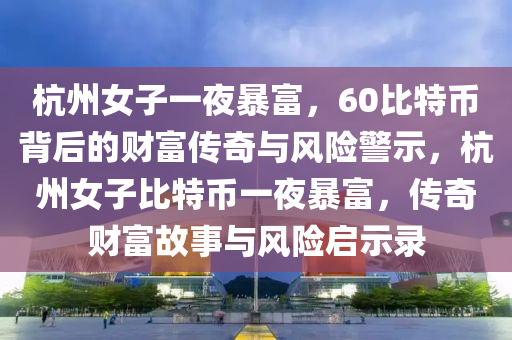 杭州女子一夜暴富，60比特币背后的财富传奇与风险警示，杭州女子比特币一夜暴富，传奇财富故事与风险启示录