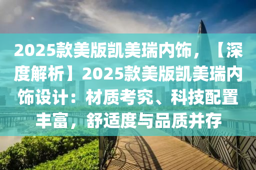 2025款美版凯美瑞内饰，【深度解析】2025款美版凯美瑞内饰设计：材质考究、科技配置丰富，舒适度与品质并存