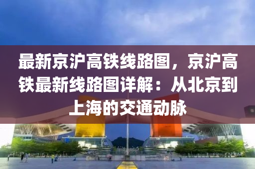 最新京沪高铁线路图，京沪高铁最新线路图详解：从北京到上海的交通动脉