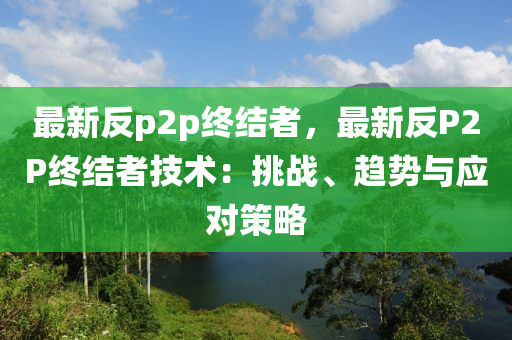 最新反p2p终结者，最新反P2P终结者技术：挑战、趋势与应对策略